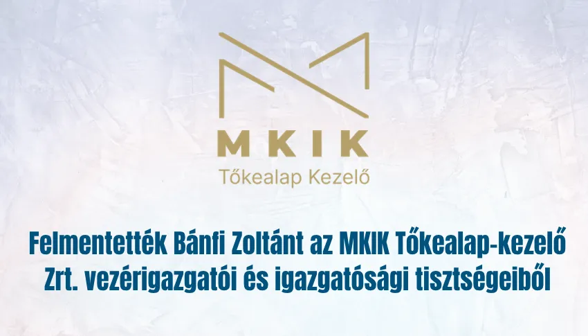 Felmentették Bánfi Zoltánt az MKIK Tőkealap-kezelő Zrt. vezérigazgatói és igazgatósági tisztségeiből